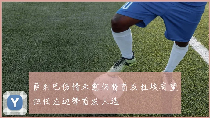 萨利巴伤情未愈仍将首发杜埃有望担任左边锋首发人选