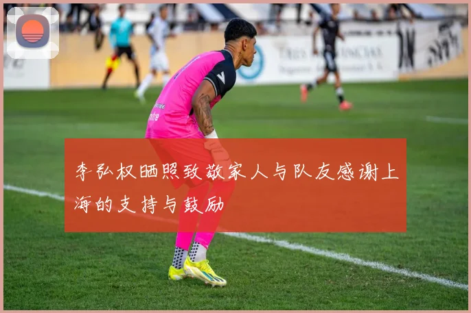 李弘权晒照致敬家人与队友感谢上海的支持与鼓励