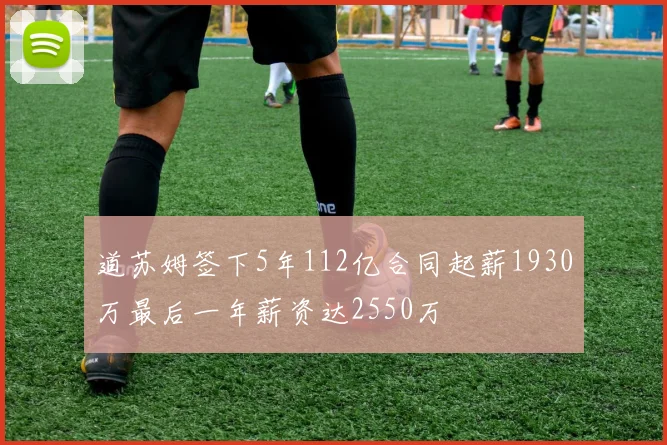 道苏姆签下5年112亿合同起薪1930万最后一年薪资达2550万