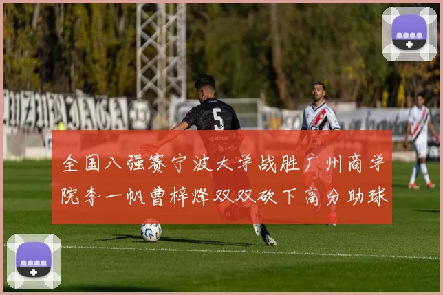 全国八强赛宁波大学战胜广州商学院李一帆曹梓烽双双砍下高分助球队晋级