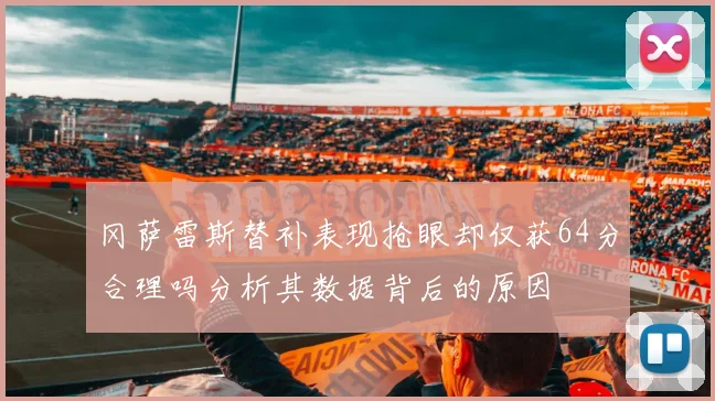 冈萨雷斯替补表现抢眼却仅获64分合理吗分析其数据背后的原因
