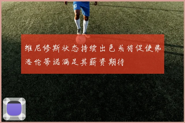 维尼修斯状态持续出色或将促使弗洛伦蒂诺满足其薪资期待