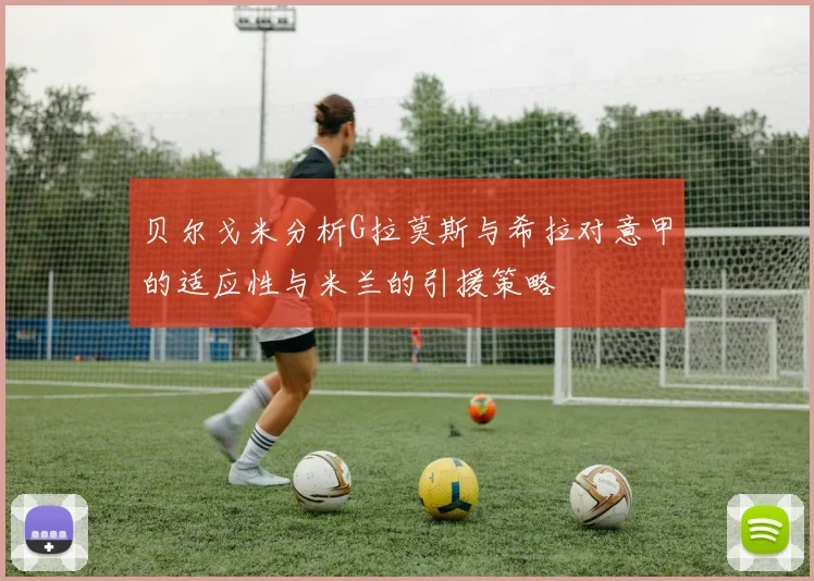 贝尔戈米分析G拉莫斯与希拉对意甲的适应性与米兰的引援策略