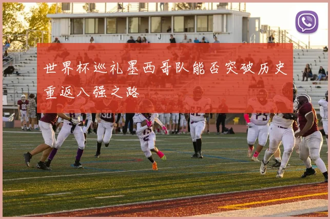 世界杯巡礼墨西哥队能否突破历史重返八强之路