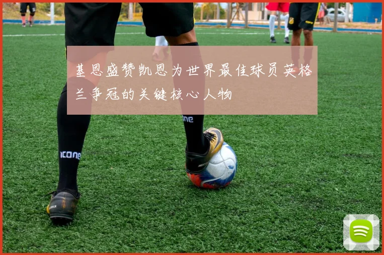 基恩盛赞凯恩为世界最佳球员英格兰争冠的关键核心人物