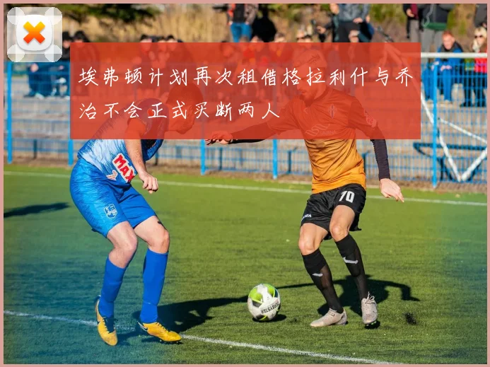 埃弗顿计划再次租借格拉利什与乔治不会正式买断两人