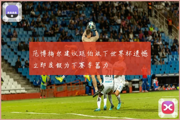 范博梅尔建议廷伯放下世界杯遗憾立即度假为下赛季蓄力