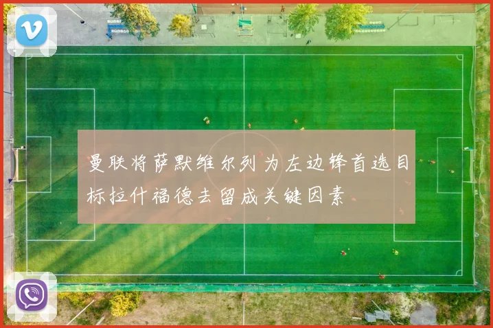 曼联将萨默维尔列为左边锋首选目标拉什福德去留成关键因素
