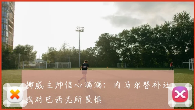 挪威主帅信心满满：内马尔替补让我对巴西无所畏惧