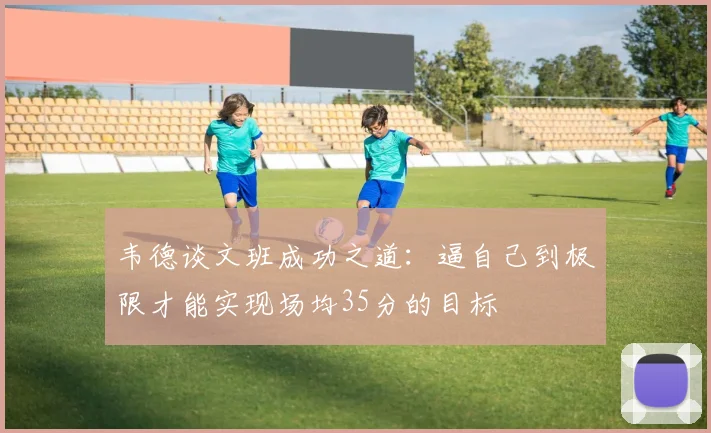 韦德谈文班成功之道：逼自己到极限才能实现场均35分的目标