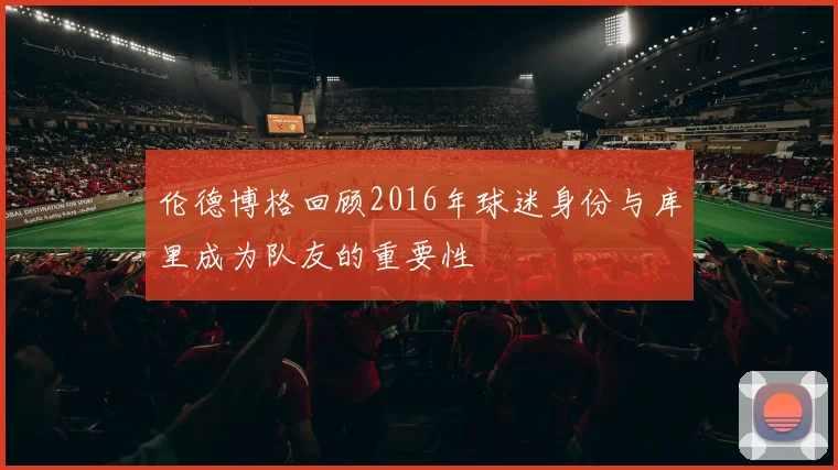 伦德博格回顾2016年球迷身份与库里成为队友的重要性
