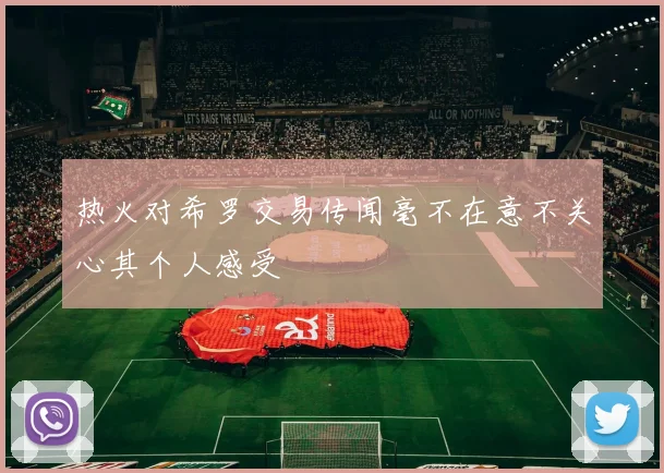 热火对希罗交易传闻毫不在意不关心其个人感受