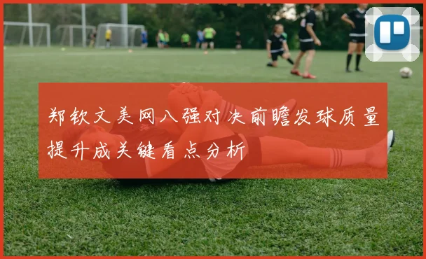 郑钦文美网八强对决前瞻发球质量提升成关键看点分析